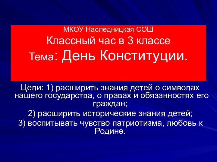 МКОУ Наследницкая СОШ Классный час в 3 классе Тема: День Конституции. Цели: