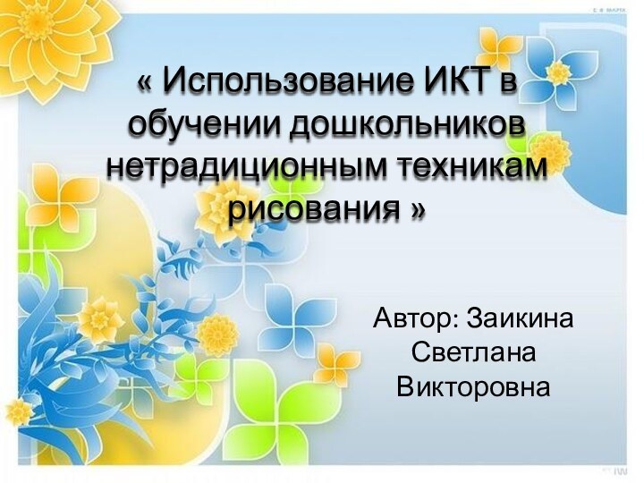 « Использование ИКТ в обучении дошкольников нетрадиционным техникам рисования »Автор: Заикина Светлана Викторовна