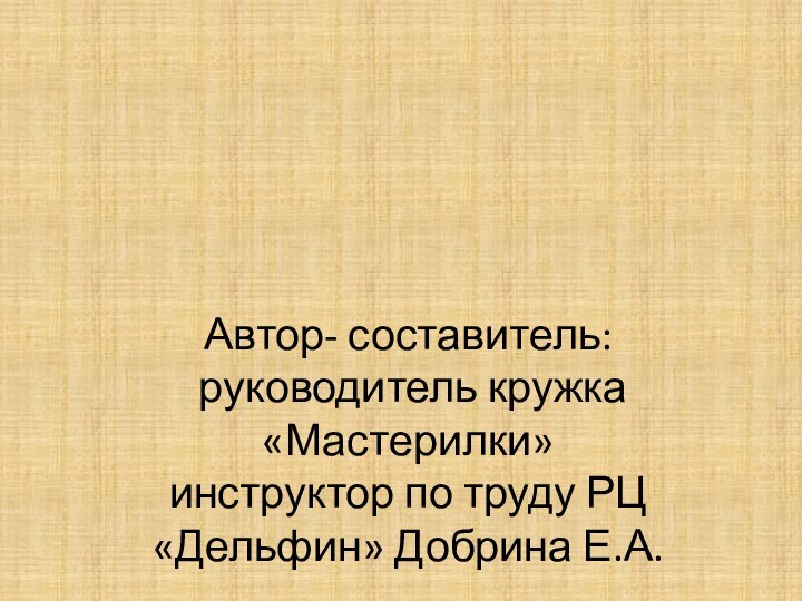 Автор- составитель:  руководитель кружка «Мастерилки» инструктор по труду РЦ «Дельфин» Добрина Е.А.