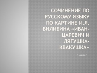 Сочинение по русскому языку по картине И.Я.Билибина Иван- Царевич и лягушка-квакушка 3 класс . УМК Школа России презентация к уроку по русскому языку (3 класс)