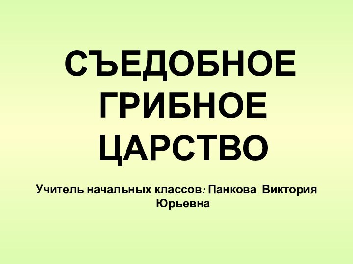 СЪЕДОБНОЕ ГРИБНОЕ ЦАРСТВОУчитель начальных классов: Панкова Виктория Юрьевна