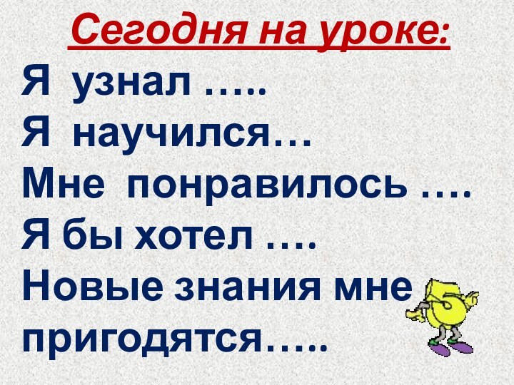 Сегодня на уроке:Я узнал …..Я научился…Мне понравилось ….Я бы хотел ….Новые знания мне пригодятся…..