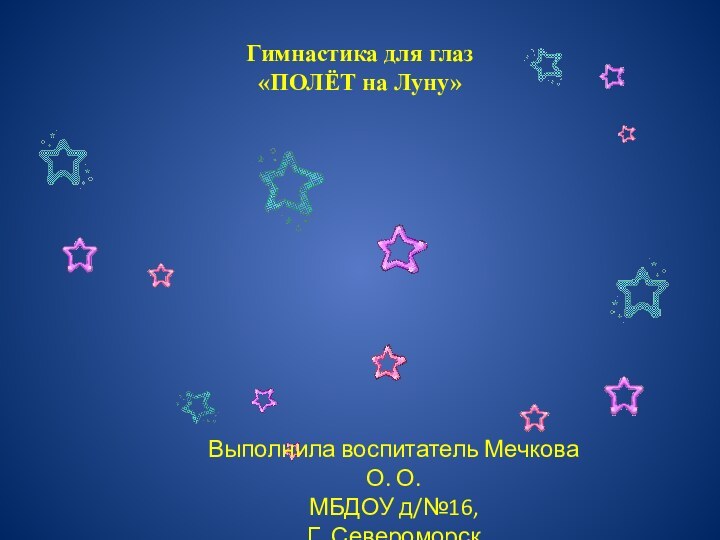 Гимнастика для глаз «ПОЛЁТ на Луну»Выполнила воспитатель Мечкова О. О.МБДОУ д/№16,Г. Североморск