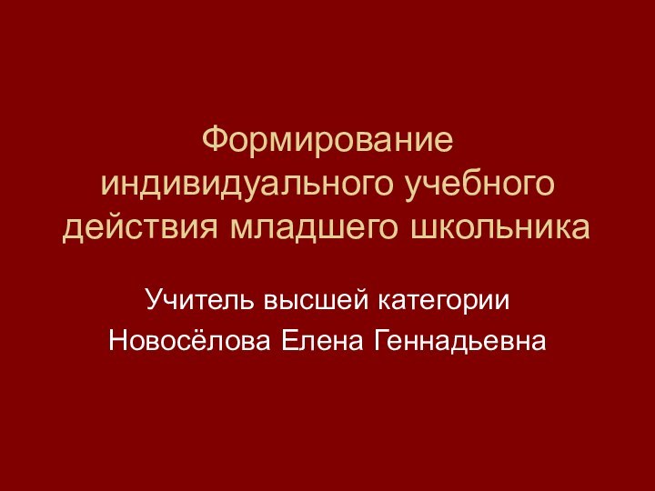 Формирование индивидуального учебного действия младшего школьника Учитель высшей категорииНовосёлова Елена Геннадьевна