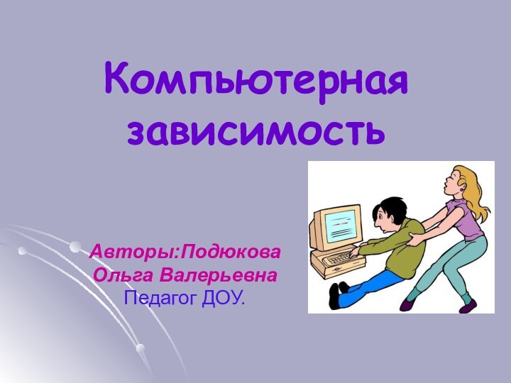 Компьютерная зависимостьАвторы:Подюкова Ольга ВалерьевнаПедагог ДОУ.