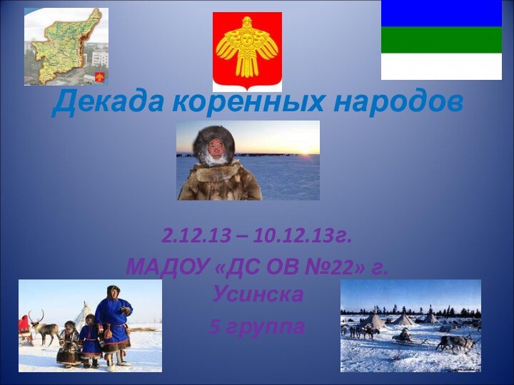 Декада коренных народов 2.12.13 – 10.12.13г.МАДОУ «ДС ОВ №22» г. Усинска5 группа