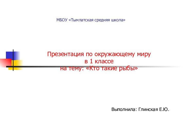 МБОУ «Тымлатская средняя школа»Презентация по окружающему миру в 1 классена тему: «Кто такие рыбы»Выполнила: Глинская Е.Ю.