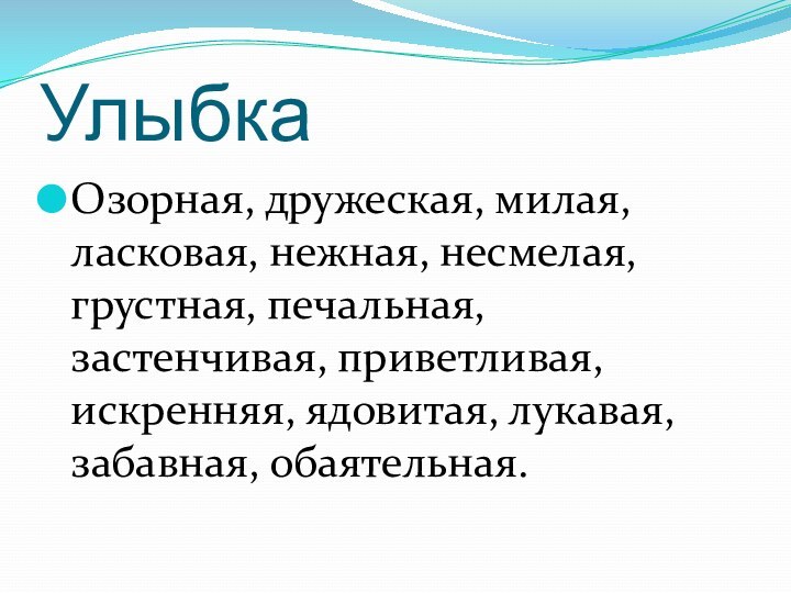 УлыбкаОзорная, дружеская, милая, ласковая, нежная, несмелая, грустная, печальная, застенчивая, приветливая, искренняя, ядовитая, лукавая, забавная, обаятельная.