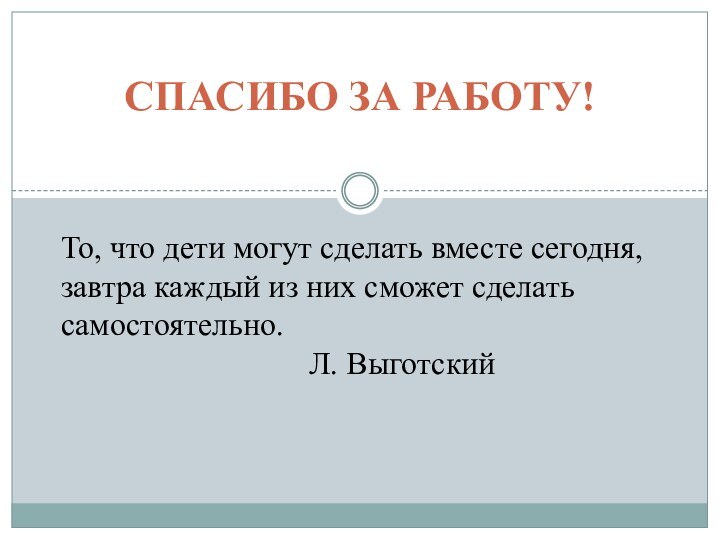 СПАСИБО ЗА РАБОТУ!То, что дети могут сделать вместе сегодня, завтра каждый из