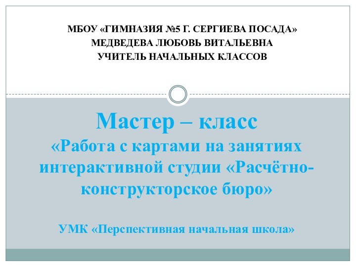 МБОУ «Гимназия №5 Г. Сергиева Посада»Медведева Любовь ВитальевнаУчитель начальных классовМастер – класс