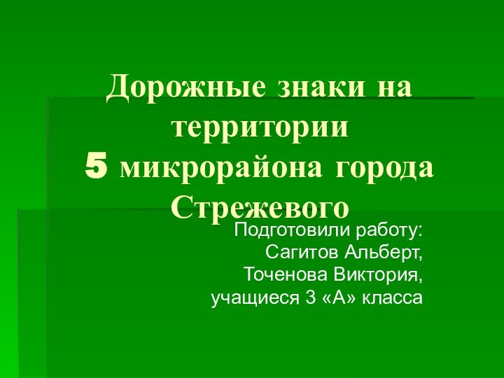 Дорожные знаки на территории 5 микрорайона города СтрежевогоПодготовили работу:Сагитов Альберт,Точенова Виктория,учащиеся 3 «А» класса