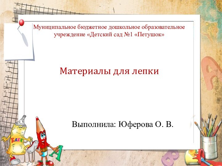 Материалы для лепки Выполнила: Юферова О. В.Муниципальное бюджетное дошкольное образовательное учреждение «Детский сад №1 «Петушок»