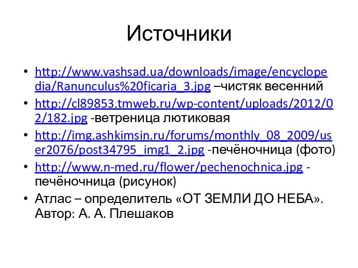 Источники http://www.vashsad.ua/downloads/image/encyclopedia/Ranunculus%20ficaria_3.jpg –чистяк весеннийhttp://cl89853.tmweb.ru/wp-content/uploads/2012/02/182.jpg -ветреница лютиковаяhttp://img.ashkimsin.ru/forums/monthly_08_2009/user2076/post34795_img1_2.jpg -печёночница (фото)http://www.n-med.ru/flower/pechenochnica.jpg - печёночница (рисунок)Атлас –