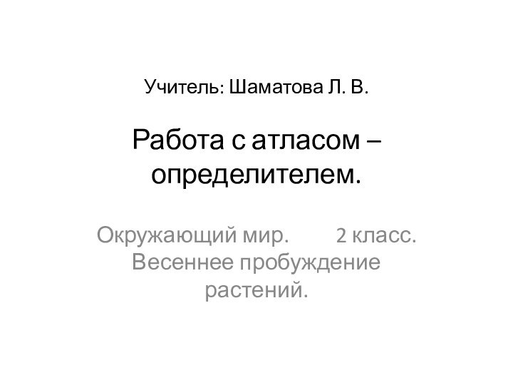 Учитель: Шаматова Л. В.  Работа с атласом – определителем.  Окружающий