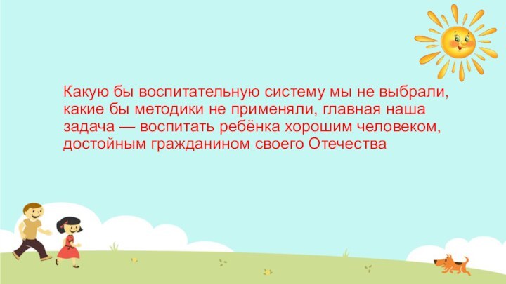 Какую бы воспитательную систему мы не выбрали, какие бы методики не применяли,