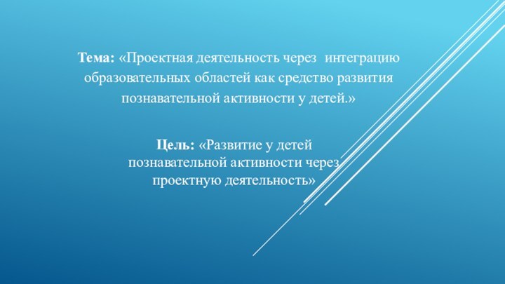 Тема: «Проектная деятельность через интеграцию образовательных областей как средство развития познавательной активности