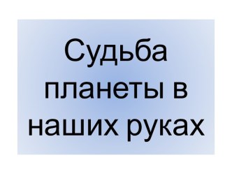 Презентация. Судьба планеты в наших руках. презентация к уроку по окружающему миру