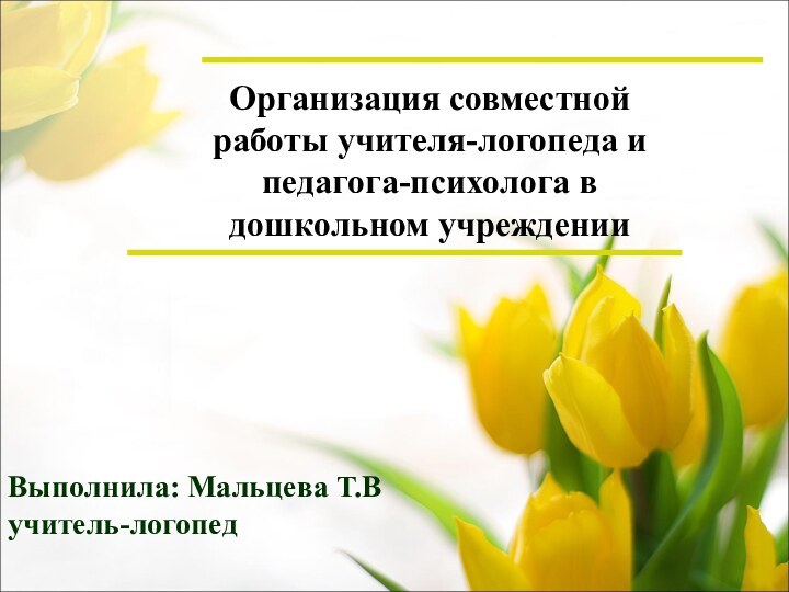 Организация совместной работы учителя-логопеда и педагога-психолога в дошкольном учрежденииВыполнила: Мальцева Т.Вучитель-логопед