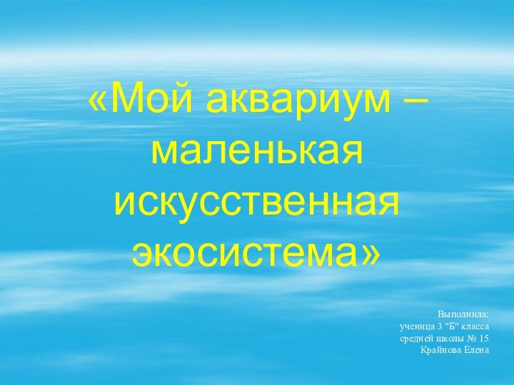 «Мой аквариум – маленькая искусственная экосистема»Выполнила: ученица 3 