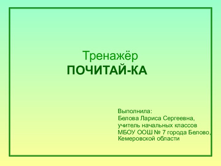 Выполнила:Белова Лариса Сергеевна,учитель начальных классовМБОУ ООШ № 7 города Белово, Кемеровской области Тренажёр ПОЧИТАЙ-КА