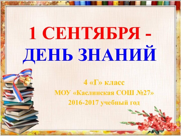 1 СЕНТЯБРЯ - ДЕНЬ ЗНАНИЙ4 «Г» класс МОУ «Каслинская СОШ №27»2016-2017 учебный год