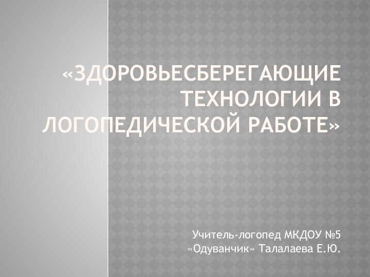 «Здоровьесберегающие технологии в логопедической работе»Учитель-логопед МКДОУ №5 «Одуванчик» Талалаева Е.Ю.