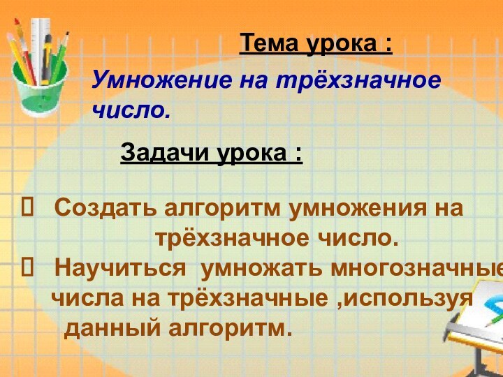 Тема урока : Умножение на трёхзначное число.Задачи урока :Создать алгоритм умножения на