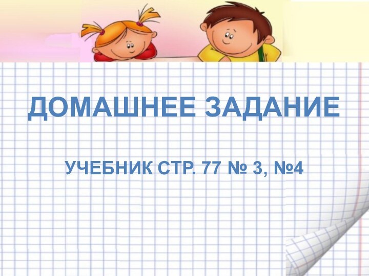 ДОМАШНЕЕ ЗАДАНИЕУЧЕБНИК СТР. 77 № 3, №4