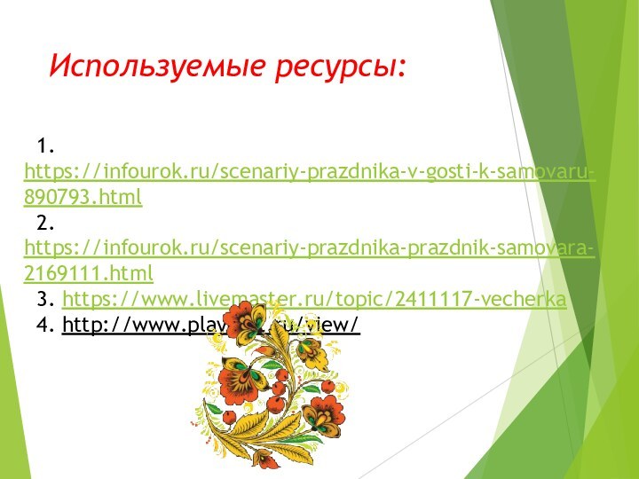 Используемые ресурсы:  1. https://infourok.ru/scenariy-prazdnika-v-gosti-k-samovaru-890793.html 2. https://infourok.ru/scenariy-prazdnika-prazdnik-samovara-2169111.html 3. https://www.livemaster.ru/topic/2411117-vecherka 4. http://www.playcast.ru/view/