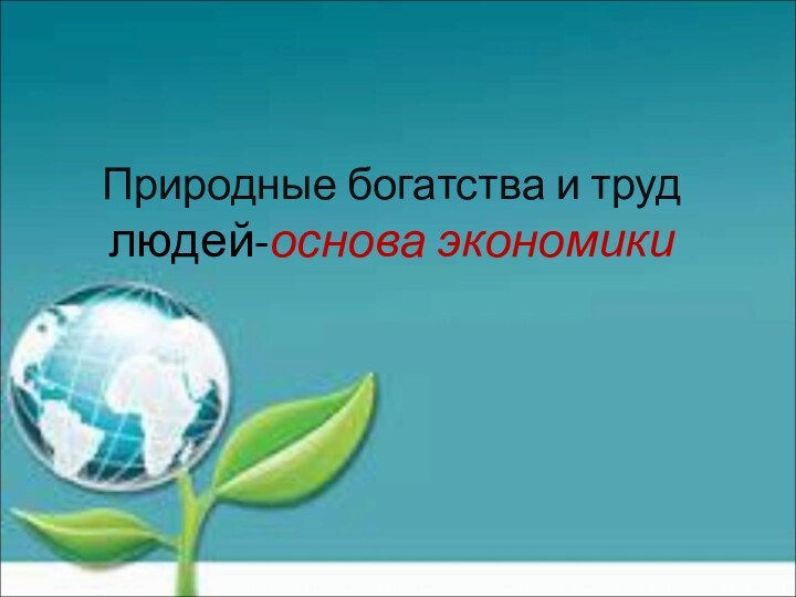 Природные богатства и труд людей-основа экономики