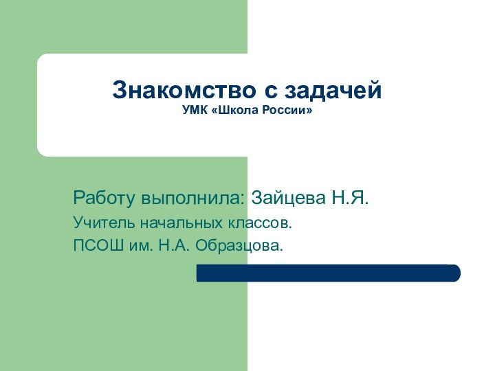 Знакомство с задачей УМК «Школа России»Работу выполнила: Зайцева Н.Я.Учитель начальных классов.ПСОШ им. Н.А. Образцова.