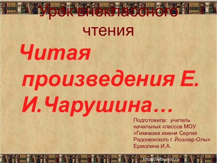 Урок внеклассного чтения Читая произведения Е.И.Чарушина…*Подготовила: учитель начальных классов МОУ «Гимназия имени