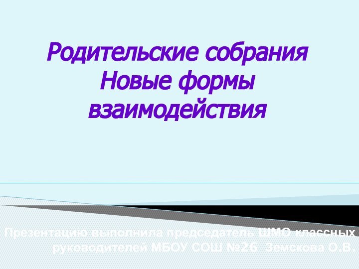 Презентацию выполнила председатель ШМО классных руководителей МБОУ СОШ №26 Земскова О.В. Родительские собрания Новые формы взаимодействия