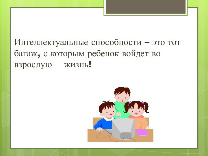 Интеллектуальные способности – это тот багаж, с которым ребенок войдет во взрослую  жизнь!