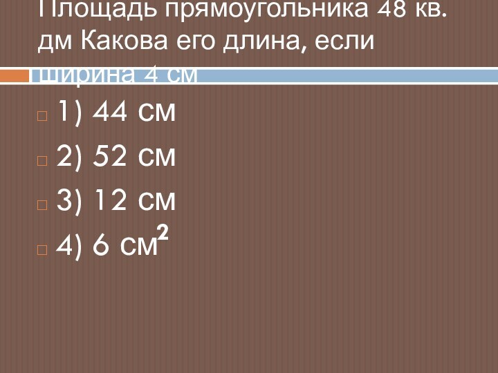 Площадь прямоугольника 48 кв.дм Какова его длина, если ширина 4 см 1)