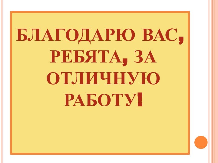 БЛАГОДАРЮ ВАС, РЕБЯТА, ЗА ОТЛИЧНУЮ РАБОТУ!