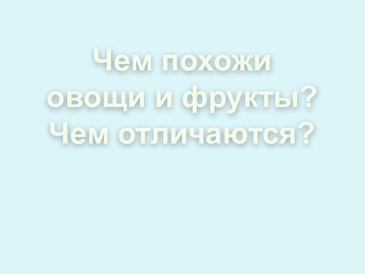 Чем похожи овощи и фрукты? Чем отличаются?