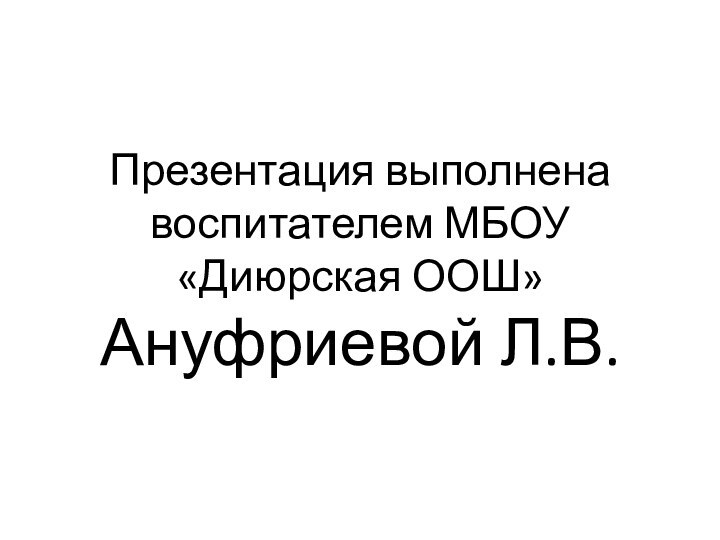 Презентация выполнена воспитателем МБОУ «Диюрская ООШ»  Ануфриевой Л.В.