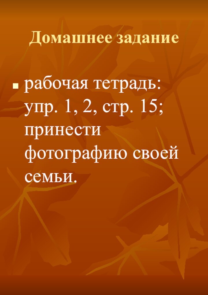 Домашнее задание рабочая тетрадь: упр. 1, 2, стр. 15; принести фотографию своей семьи.