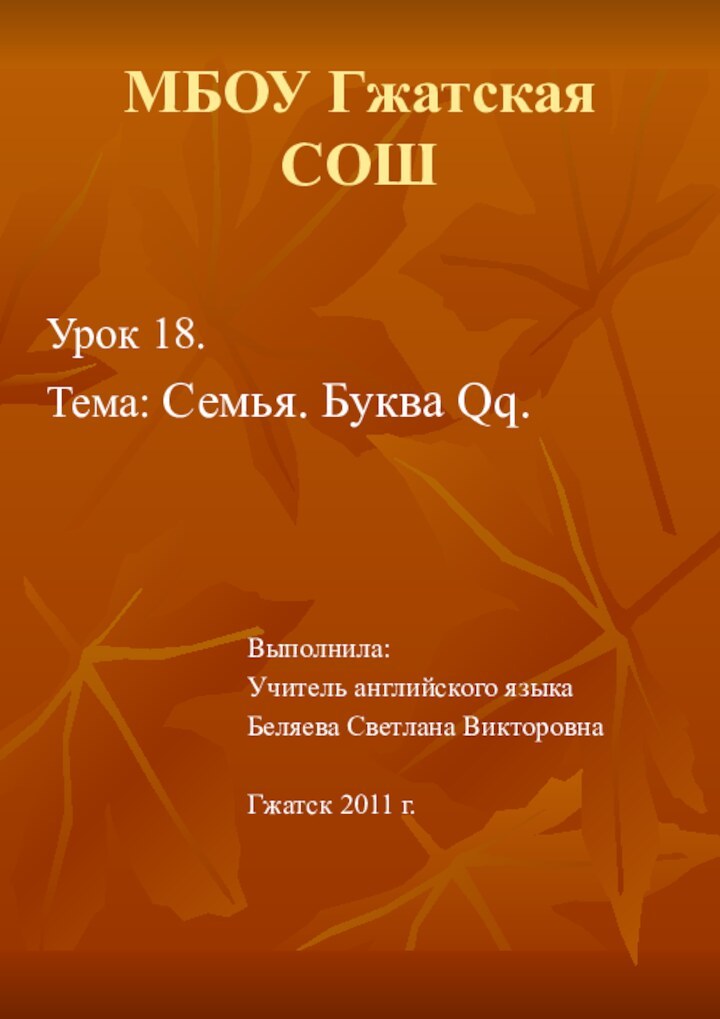 МБОУ Гжатская СОШ Урок 18. Тема: Семья. Буква Qq.Выполнила:Учитель английского языкаБеляева Светлана ВикторовнаГжатск 2011 г.