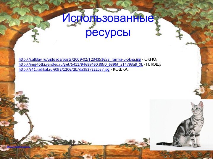 Использованные ресурсыhttp://i.allday.ru/uploads/posts/2009-02/1234353658_ramka-u-okna.jpg - ОКНО;http://img-fotki.yandex.ru/get/5411/94689460.88/0_6396f_514793a9_XL - ПЛЮЩ;http://s41.radikal.ru/i092/1206/2b/da3927222ce7.jpg - КОШКА.