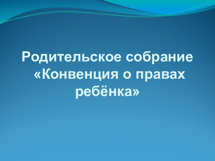 Родительское собрание  «Конвенция о правах ребёнка»