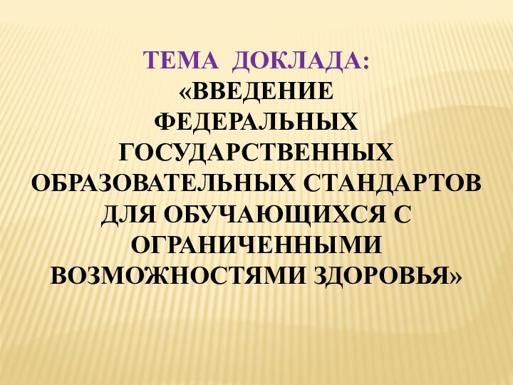 ТЕМА ДОКЛАДА: «ВВЕДЕНИЕ ФЕДЕРАЛЬНЫХ ГОСУДАРСТВЕННЫХ ОБРАЗОВАТЕЛЬНЫХ СТАНДАРТОВ ДЛЯ ОБУЧАЮЩИХСЯ С ОГРАНИЧЕННЫМИ ВОЗМОЖНОСТЯМИ ЗДОРОВЬЯ»