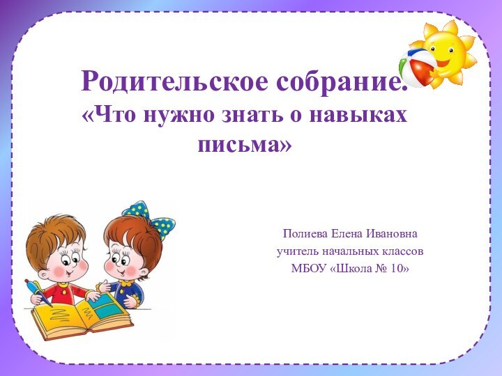 Родительское собрание. «Что нужно знать о навыках письма» Полиева Елена Ивановнаучитель начальных