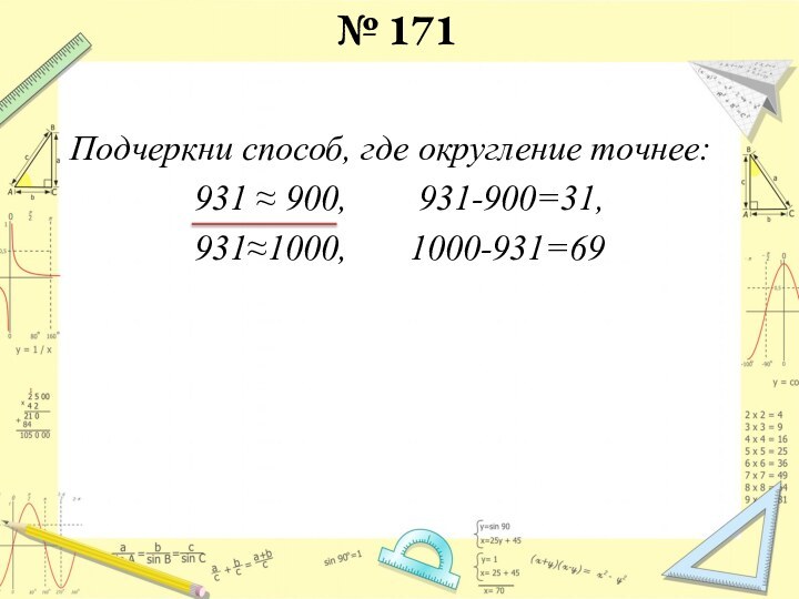 № 171Подчеркни способ, где округление точнее:931 ≈ 900,    931-900=31,931≈1000,    1000-931=69