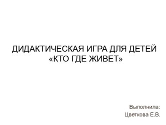 Презентация Дидактическая игра Кто где живет? презентация к уроку по окружающему миру (младшая, средняя группа)