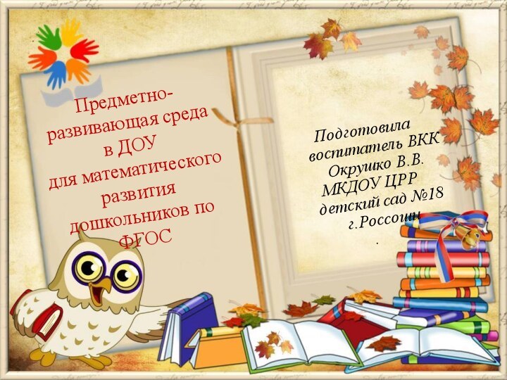 Подготовила воспитатель ВКК Окрушко В.В.МКДОУ ЦРР детский сад №18 г.Россоши.Предметно-развивающая среда в