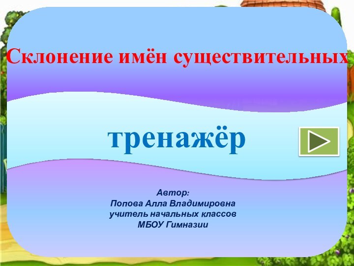 Автор:Попова Алла Владимировнаучитель начальных классовМБОУ ГимназиитренажёрСклонение имён существительных