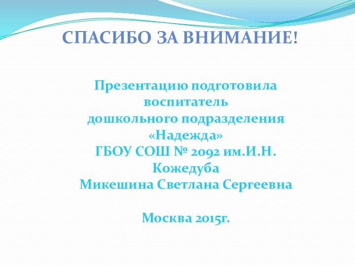 Спасибо за внимание!Презентацию подготовила воспитатель дошкольного подразделения «Надежда»ГБОУ СОШ № 2092 им.И.Н.Кожедуба Микешина Светлана СергеевнаМосква 2015г.