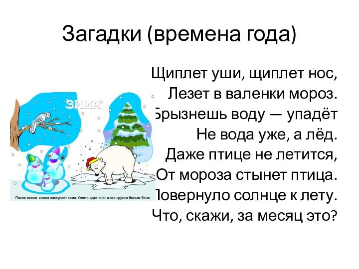 Загадки (времена года)Щиплет уши, щиплет нос,Лезет в валенки мороз.Брызнешь воду — упадётНе